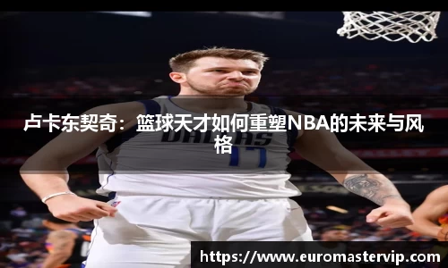 卢卡东契奇：篮球天才如何重塑NBA的未来与风格