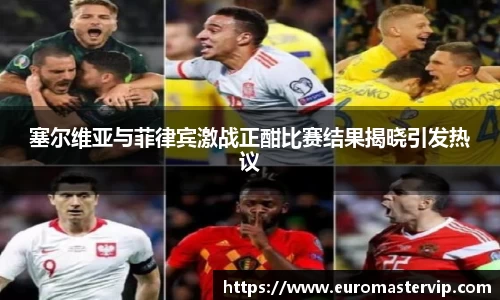 塞尔维亚与菲律宾激战正酣比赛结果揭晓引发热议
