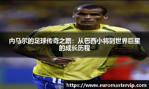 内马尔的足球传奇之路：从巴西小将到世界巨星的成长历程