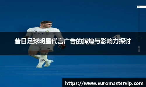 昔日足球明星代言广告的辉煌与影响力探讨